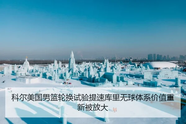 科尔美国男篮轮换试验提速库里无球体系价值重新被放大