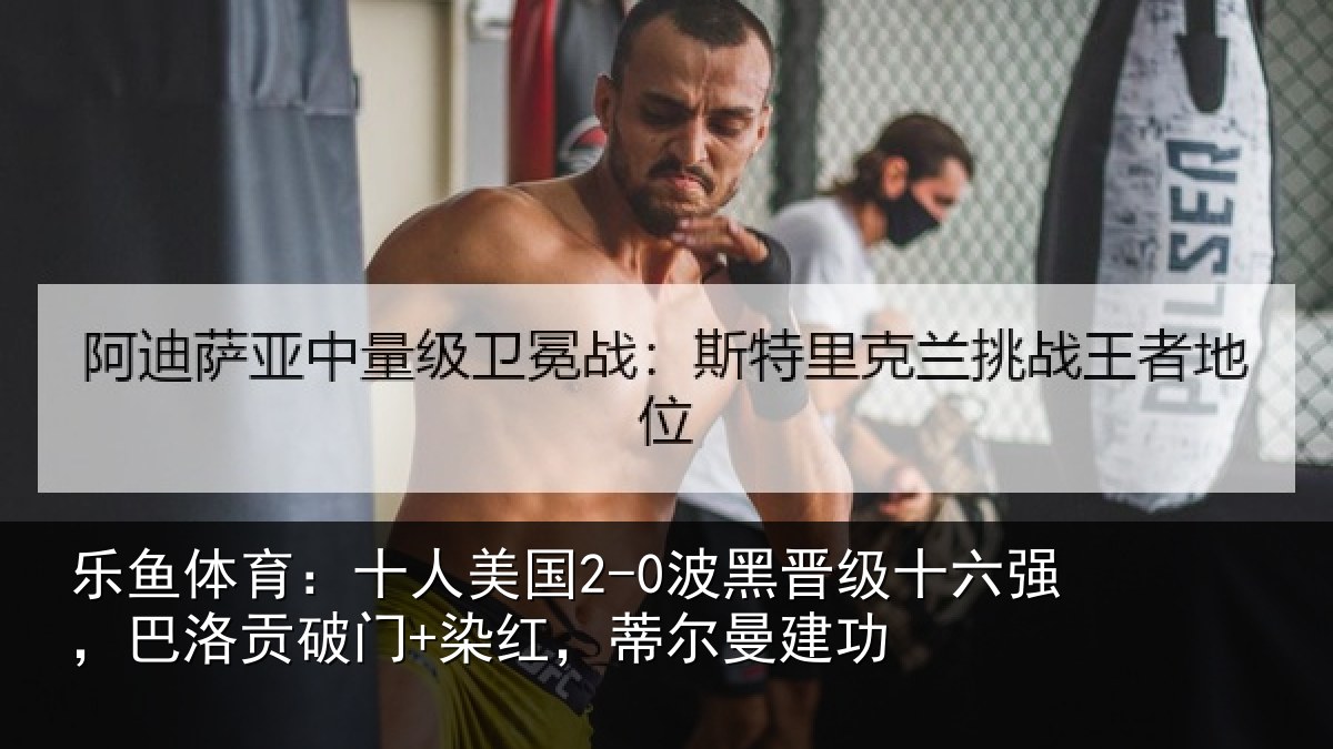 乐鱼体育：十人美国2-0波黑晋级十六强，巴洛贡破门+染红，蒂尔曼建功