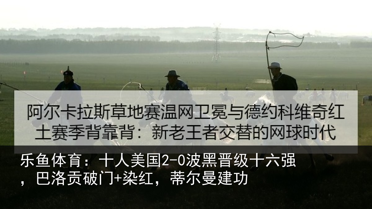 乐鱼体育：十人美国2-0波黑晋级十六强，巴洛贡破门+染红，蒂尔曼建功