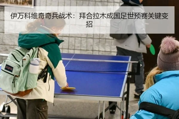 伊万科维奇奇兵战术：拜合拉木成国足世预赛关键变招