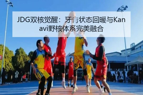 JDG双核觉醒：牙膏状态回暖与Kanavi野核体系完美融合
