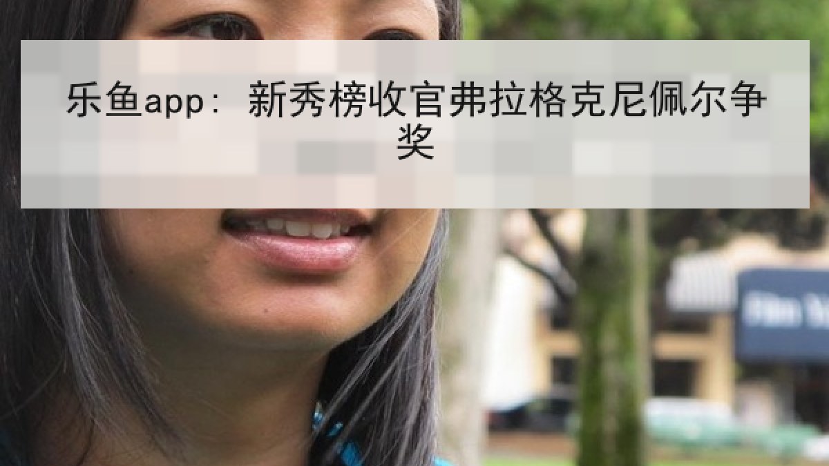 乐鱼app: 新秀榜收官弗拉格克尼佩尔争奖