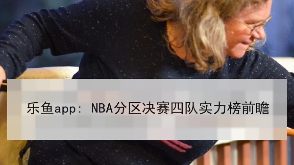 乐鱼app: NBA分区决赛四队实力榜前瞻