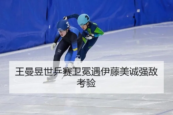 王曼昱世乒赛卫冕遇伊藤美诚强敌考验