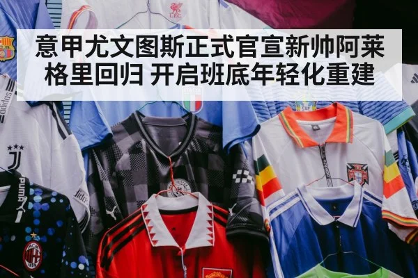 意甲尤文图斯正式官宣新帅阿莱格里回归 开启班底年轻化重建