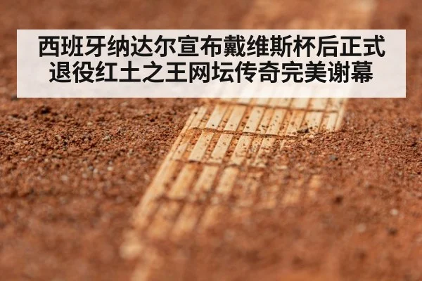 西班牙纳达尔宣布戴维斯杯后正式退役红土之王网坛传奇完美谢幕