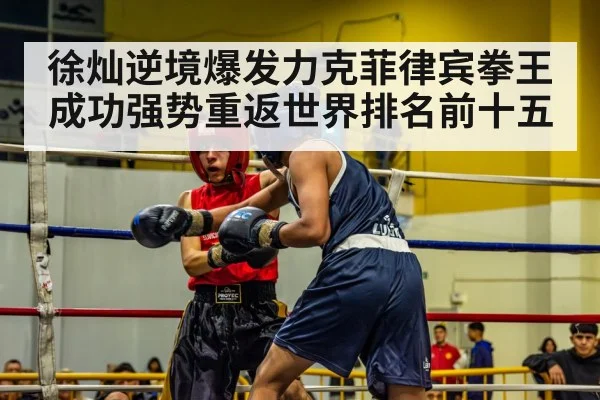 徐灿逆境爆发力克菲律宾拳王成功强势重返世界排名前十五
