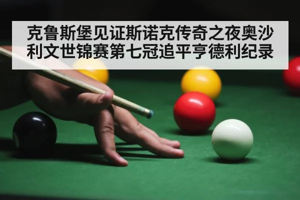 克鲁斯堡见证斯诺克传奇之夜奥沙利文世锦赛第七冠追平亨德利纪录