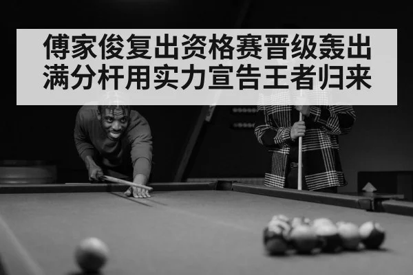 傅家俊复出资格赛晋级轰出满分杆用实力宣告王者归来