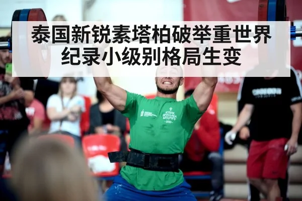 泰国新锐素塔柏破举重世界纪录小级别格局生变