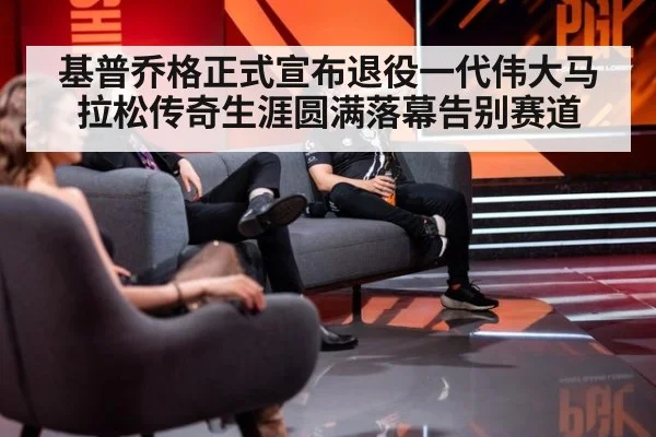 基普乔格正式宣布退役一代伟大马拉松传奇生涯圆满落幕告别赛道