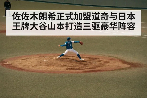 佐佐木朗希正式加盟道奇与日本王牌大谷山本打造三驱豪华阵容