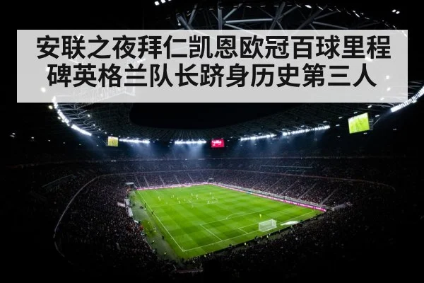 安联之夜拜仁凯恩欧冠百球里程碑英格兰队长跻身历史第三人
